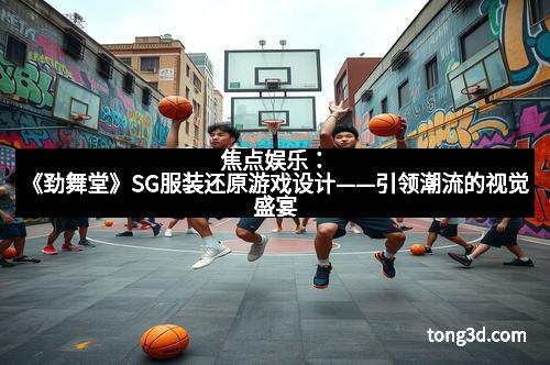 焦点娱乐：《劲舞堂》SG服装还原游戏设计——引领潮流的视觉盛宴